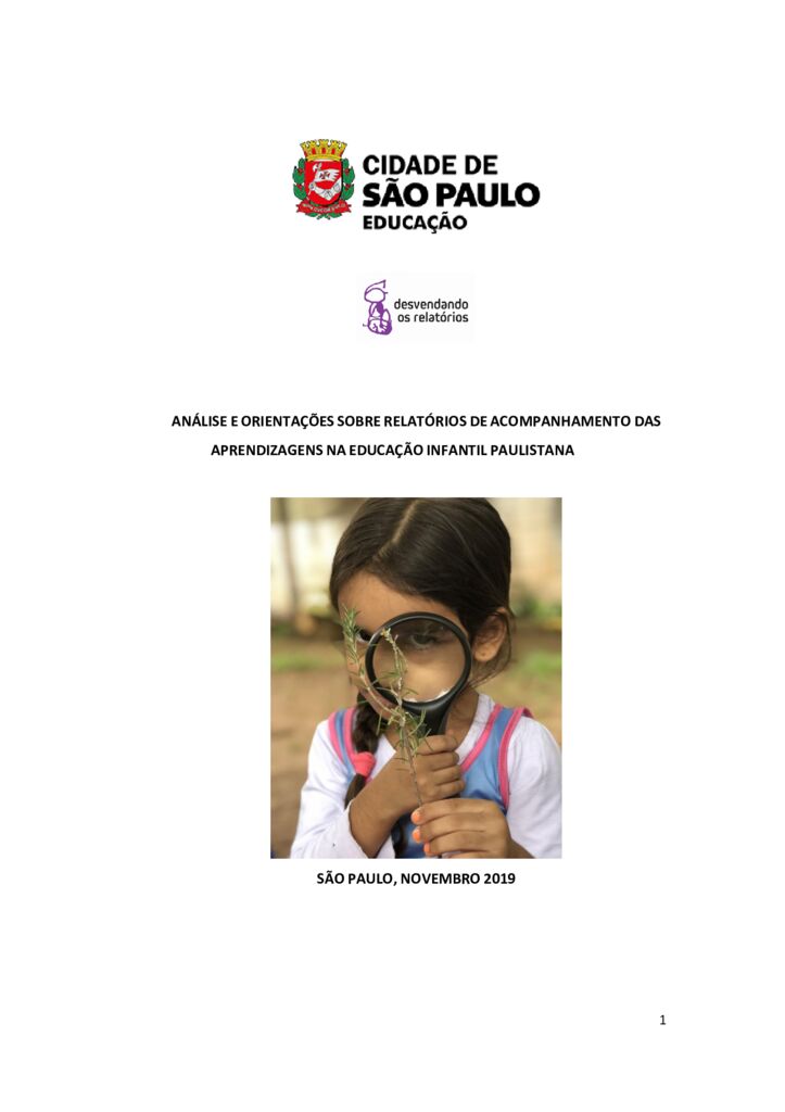 Este documento tem como objetivo central apresentar a análise da estrutura e conteúdo dos relatórios de acompanhamento das aprendizagens das crianças do Infantil I e II matriculadas nas EMEIs e CEMEIs da Rede Municipal de Ensino de São Paulo. A análise dos dados da pesquisa visa orientar os profissionais a elaborar relatórios alinhados aos princípios, às concepções, às práticas, ao planejamento pedagógico, ao currículo e aos preceitos da política nacional e municipal da Educação Infantil - EI.